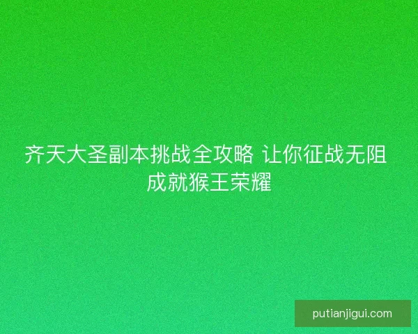 齐天大圣副本挑战全攻略 让你征战无阻 成就猴王荣耀