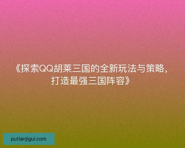 《探索QQ胡莱三国的全新玩法与策略，打造最强三国阵容》