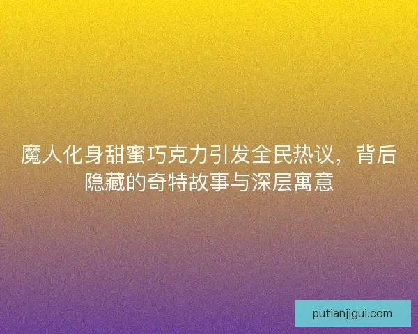 魔人化身甜蜜巧克力引发全民热议，背后隐藏的奇特故事与深层寓意