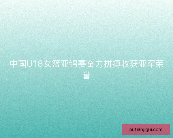 中国U18女篮亚锦赛奋力拼搏收获亚军荣誉