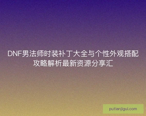 DNF男法师时装补丁大全与个性外观搭配攻略解析最新资源分享汇