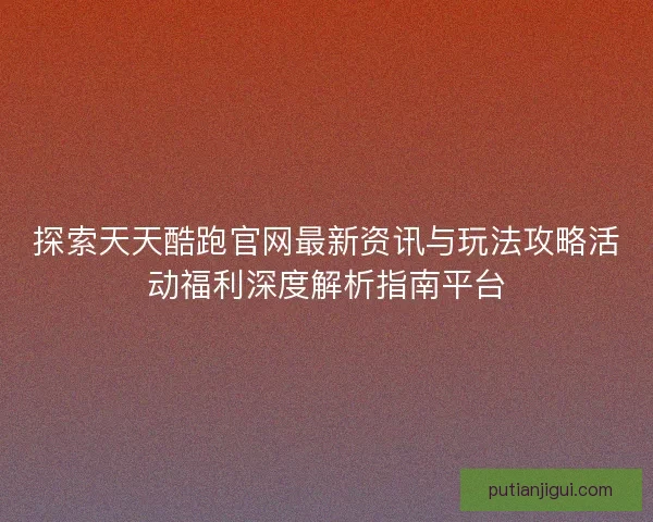 探索天天酷跑官网最新资讯与玩法攻略活动福利深度解析指南平台