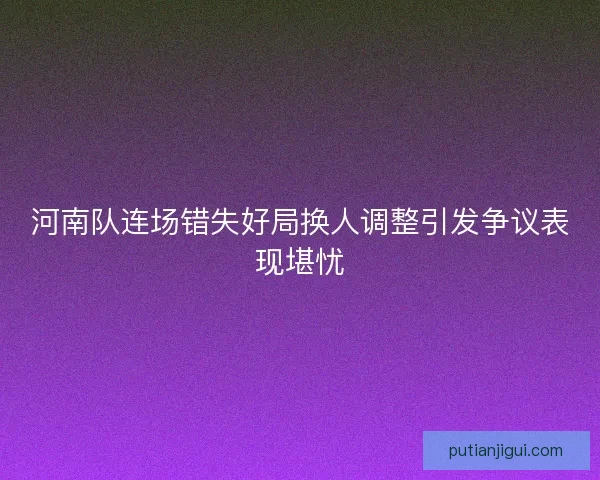 河南队连场错失好局换人调整引发争议表现堪忧
