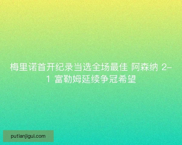 梅里诺首开纪录当选全场最佳 阿森纳 2-1 富勒姆延续争冠希望