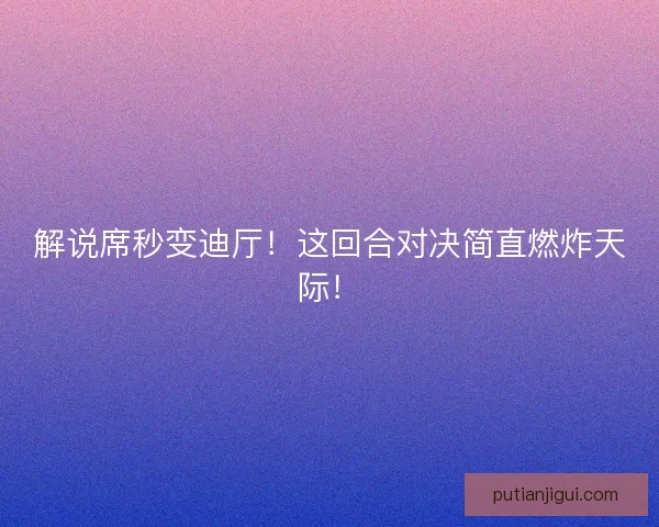 解说席秒变迪厅！这回合对决简直燃炸天际！