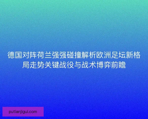 德国对阵荷兰强强碰撞解析欧洲足坛新格局走势关键战役与战术博弈前瞻