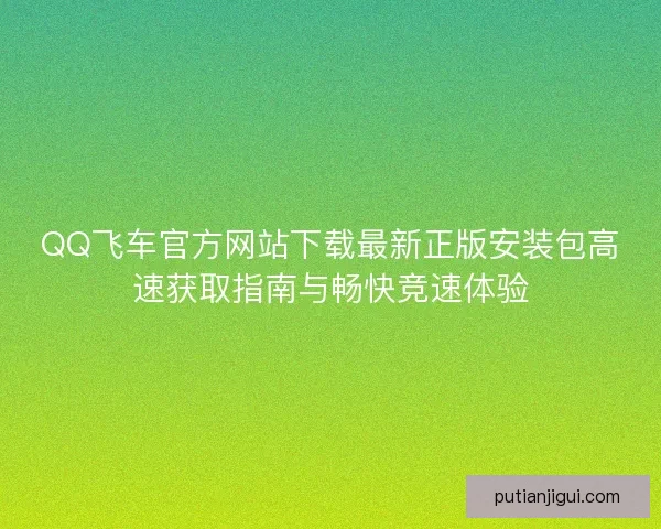 QQ飞车官方网站下载最新正版安装包高速获取指南与畅快竞速体验